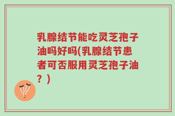 乳腺结节能吃灵芝孢子油吗好吗(乳腺结节患者可否服用灵芝孢子油?)-第1张图片-超越 乳腺结节能吃灵芝孢子油吗好吗(乳腺结节患者可否服用灵芝孢子油?)-第1张图片-超越