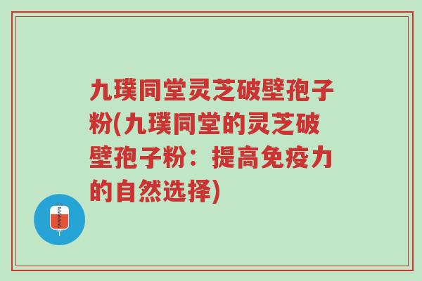 九璞同堂灵芝破壁孢子粉(九璞同堂的灵芝破壁孢子粉:提高免疫力的自然选择)-第1张图片-超越 九璞同堂灵芝破壁孢子粉(九璞同堂的灵芝破壁孢子粉:提高免疫力的自然选择)-第1张图片-超越