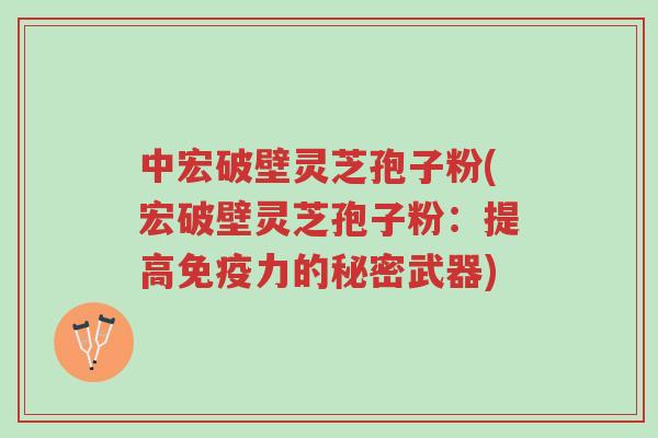 中宏破壁灵芝孢子粉(宏破壁灵芝孢子粉:提高免疫力的秘密武器)-第1张图片-超越 中宏破壁灵芝孢子粉(宏破壁灵芝孢子粉:提高免疫力的秘密武器)-第1张图片-超越