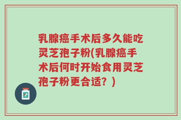 乳腺癌手术后多久能吃灵芝孢子粉(乳腺癌手术后何时开始食用灵芝孢子粉更合适?)-第1张图片-超越 乳腺癌手术后多久能吃灵芝孢子粉(乳腺癌手术后何时开始食用灵芝孢子粉更合适?)-第1张图片-超越