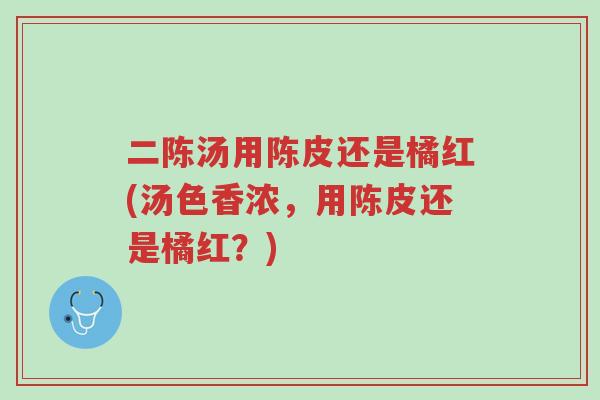 二陈汤用陈皮还是橘红(汤色香浓,用陈皮还是橘红?)-第1张图片-超越 二陈汤用陈皮还是橘红(汤色香浓,用陈皮还是橘红?)-第1张图片-超越