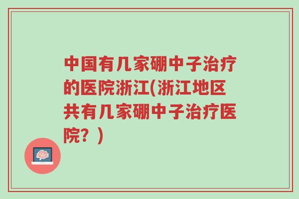中国有几家硼中子治疗的医院浙江(浙江地区共有几家硼中子治疗医院?)-第1张图片-超越 中国有几家硼中子治疗的医院浙江(浙江地区共有几家硼中子治疗医院?)-第1张图片-超越