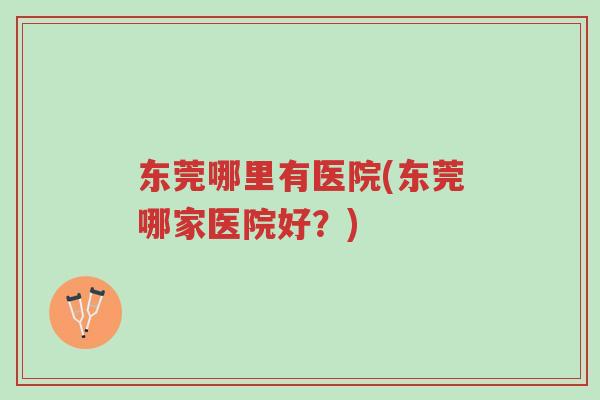 东莞哪里有医院(东莞哪家医院好？)-第1张图片-超越