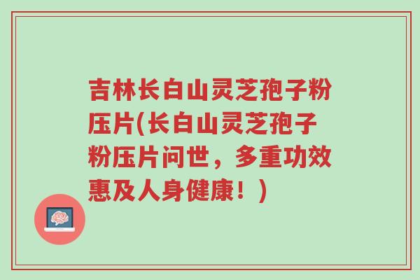 吉林长白山灵芝孢子粉压片(长白山灵芝孢子粉压片问世,多重功效惠及人身健康!)-第1张图片-超越 吉林长白山灵芝孢子粉压片(长白山灵芝孢子粉压片问世,多重功效惠及人身健康!)-第1张图片-超越
