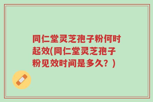 同仁堂灵芝孢子粉何时起效(同仁堂灵芝孢子粉见效时间是多久?)-第1张图片-超越 同仁堂灵芝孢子粉何时起效(同仁堂灵芝孢子粉见效时间是多久?)-第1张图片-超越