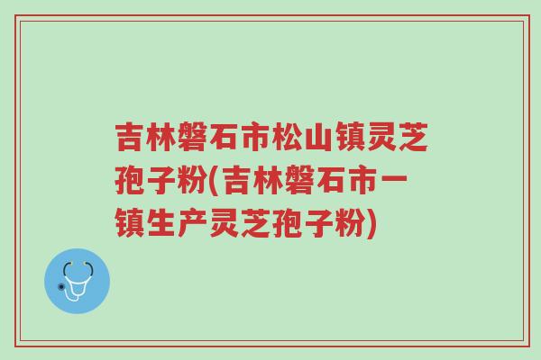 吉林磐石市松山镇灵芝孢子粉(吉林磐石市一镇生产灵芝孢子粉)-第1张图片-超越 吉林磐石市松山镇灵芝孢子粉(吉林磐石市一镇生产灵芝孢子粉)-第1张图片-超越