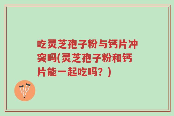 吃灵芝孢子粉与钙片冲突吗(灵芝孢子粉和钙片能一起吃吗?)-第1张图片-超越 吃灵芝孢子粉与钙片冲突吗(灵芝孢子粉和钙片能一起吃吗?)-第1张图片-超越