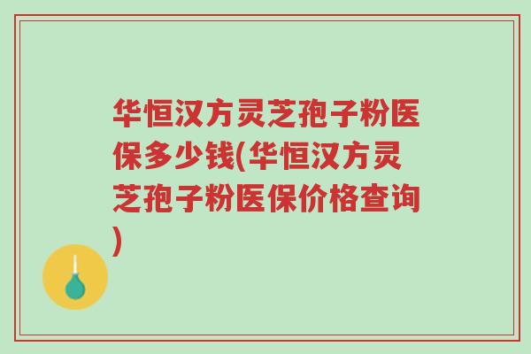 华恒汉方灵芝孢子粉医保多少钱(华恒汉方灵芝孢子粉医保价格查询)-第1张图片-超越