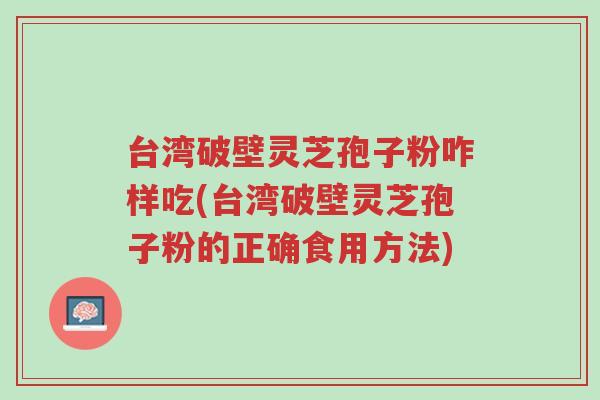 台湾破壁灵芝孢子粉咋样吃(台湾破壁灵芝孢子粉的正确食用方法)-第1张图片-超越 台湾破壁灵芝孢子粉咋样吃(台湾破壁灵芝孢子粉的正确食用方法)-第1张图片-超越