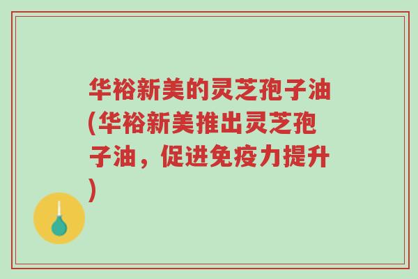 华裕新美的灵芝孢子油(华裕新美推出灵芝孢子油,促进免疫力提升)-第1张图片-超越 华裕新美的灵芝孢子油(华裕新美推出灵芝孢子油,促进免疫力提升)-第1张图片-超越