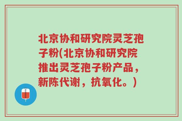 北京协和研究院灵芝孢子粉(北京协和研究院推出灵芝孢子粉产品,新陈代谢,抗氧化。)-第1张图片-超越 北京协和研究院灵芝孢子粉(北京协和研究院推出灵芝孢子粉产品,新陈代谢,抗氧化。)-第1张图片-超越