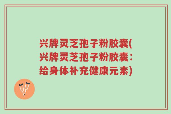 兴牌灵芝孢子粉胶囊(兴牌灵芝孢子粉胶囊:给身体补充健康元素)-第1张图片-超越 兴牌灵芝孢子粉胶囊(兴牌灵芝孢子粉胶囊:给身体补充健康元素)-第1张图片-超越