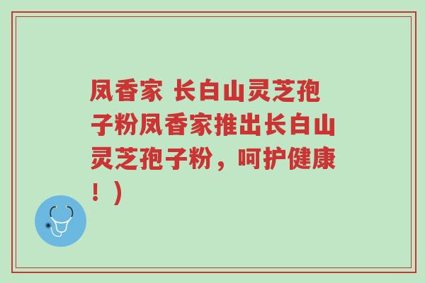 凤香家 长白山灵芝孢子粉凤香家推出长白山灵芝孢子粉,呵护健康!)-第1张图片-超越 凤香家 长白山灵芝孢子粉凤香家推出长白山灵芝孢子粉,呵护健康!)-第1张图片-超越