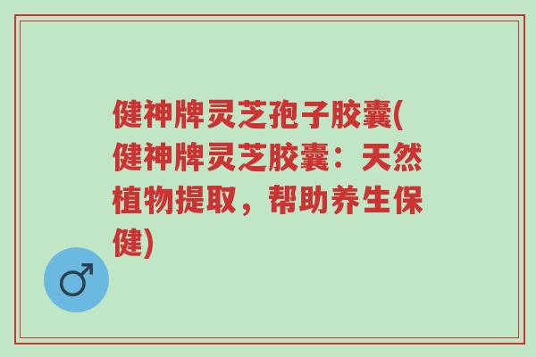 健神牌灵芝孢子胶囊(健神牌灵芝胶囊:天然植物提取,帮助养生保健)-第1张图片-超越 健神牌灵芝孢子胶囊(健神牌灵芝胶囊:天然植物提取,帮助养生保健)-第1张图片-超越
