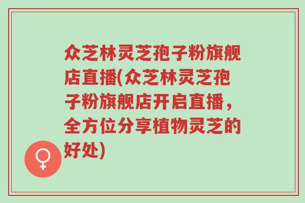 众芝林灵芝孢子粉旗舰店直播(众芝林灵芝孢子粉旗舰店开启直播，全方位分享植物灵芝的好处)-第1张图片-超越
