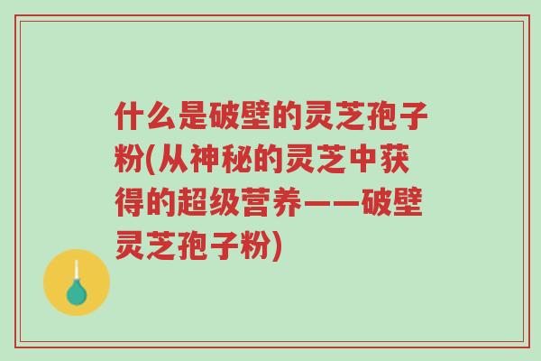 什么是破壁的灵芝孢子粉(从神秘的灵芝中获得的超级营养——破壁灵芝孢子粉)-第1张图片-超越 什么是破壁的灵芝孢子粉(从神秘的灵芝中获得的超级营养——破壁灵芝孢子粉)-第1张图片-超越