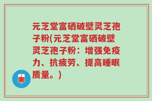 元芝堂富硒破壁灵芝孢子粉(元芝堂富硒破壁灵芝孢子粉：增强免疫力、抗疲劳、提高睡眠质量。)-第1张图片-超越