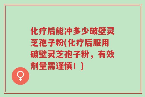 化疗后能冲多少破壁灵芝孢子粉(化疗后服用破壁灵芝孢子粉，有效剂量需谨慎！)-第1张图片-超越