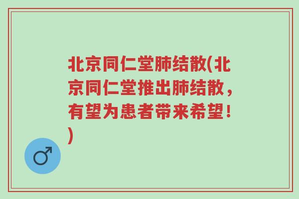 北京同仁堂肺结散(北京同仁堂推出肺结散,有望为患者带来希望!)-第1张图片-超越 北京同仁堂肺结散(北京同仁堂推出肺结散,有望为患者带来希望!)-第1张图片-超越