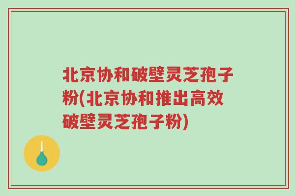 北京协和破壁灵芝孢子粉(北京协和推出高效破壁灵芝孢子粉)-第1张图片-超越 北京协和破壁灵芝孢子粉(北京协和推出高效破壁灵芝孢子粉)-第1张图片-超越