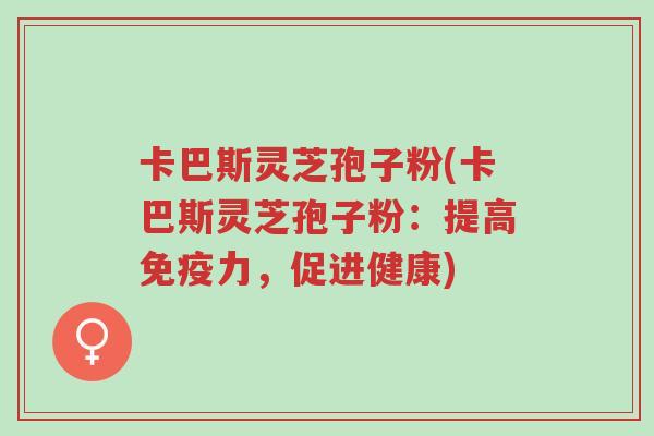 卡巴斯灵芝孢子粉(卡巴斯灵芝孢子粉:提高免疫力,促进健康)-第1张图片-超越 卡巴斯灵芝孢子粉(卡巴斯灵芝孢子粉:提高免疫力,促进健康)-第1张图片-超越