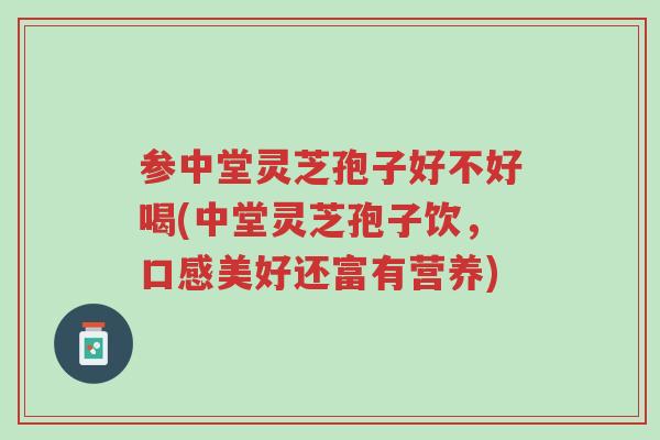 参中堂灵芝孢子好不好喝(中堂灵芝孢子饮,口感美好还富有营养)-第1张图片-超越 参中堂灵芝孢子好不好喝(中堂灵芝孢子饮,口感美好还富有营养)-第1张图片-超越