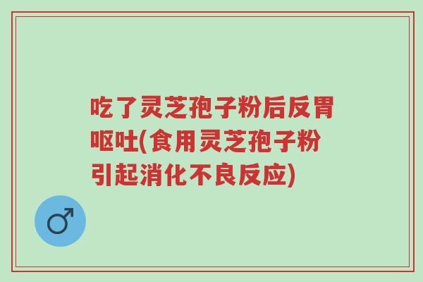 吃了灵芝孢子粉后反胃呕吐(食用灵芝孢子粉引起消化不良反应)-第1张图片-超越 吃了灵芝孢子粉后反胃呕吐(食用灵芝孢子粉引起消化不良反应)-第1张图片-超越