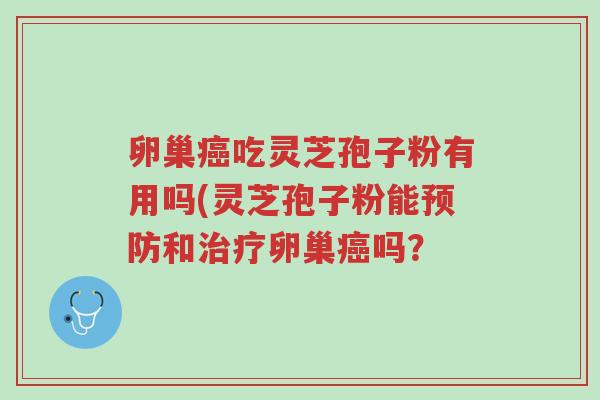 卵巢癌吃灵芝孢子粉有用吗(灵芝孢子粉能预防和治疗卵巢癌吗?-第1张图片-超越 卵巢癌吃灵芝孢子粉有用吗(灵芝孢子粉能预防和治疗卵巢癌吗?-第1张图片-超越