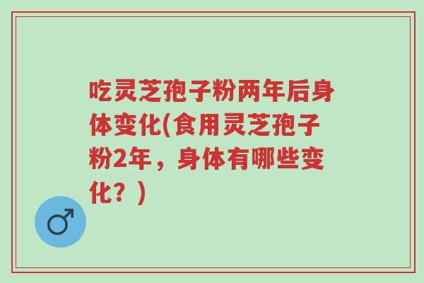 吃灵芝孢子粉两年后身体变化(食用灵芝孢子粉2年,身体有哪些变化?)-第1张图片-超越 吃灵芝孢子粉两年后身体变化(食用灵芝孢子粉2年,身体有哪些变化?)-第1张图片-超越