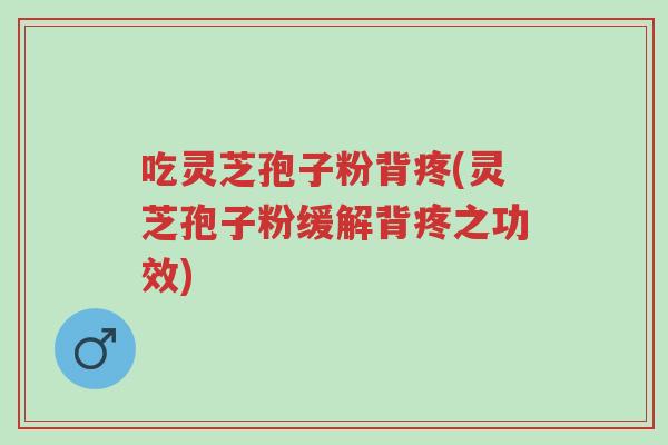 吃灵芝孢子粉背疼(灵芝孢子粉缓解背疼之功效)-第1张图片-超越 吃灵芝孢子粉背疼(灵芝孢子粉缓解背疼之功效)-第1张图片-超越