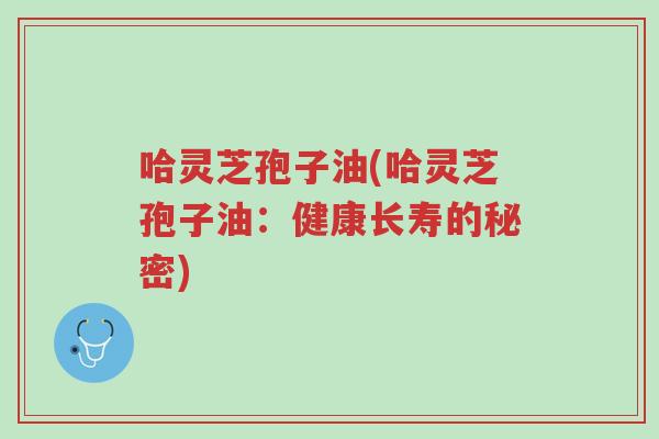 哈灵芝孢子油(哈灵芝孢子油:健康长寿的秘密)-第1张图片-超越 哈灵芝孢子油(哈灵芝孢子油:健康长寿的秘密)-第1张图片-超越