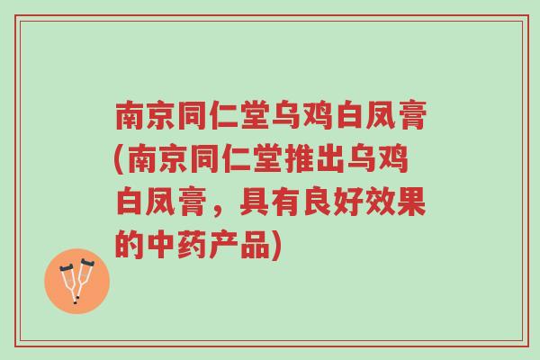南京同仁堂乌鸡白凤膏(南京同仁堂推出乌鸡白凤膏,具有良好效果的中药产品)-第1张图片-超越 南京同仁堂乌鸡白凤膏(南京同仁堂推出乌鸡白凤膏,具有良好效果的中药产品)-第1张图片-超越