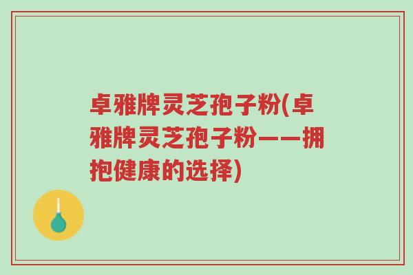 卓雅牌灵芝孢子粉(卓雅牌灵芝孢子粉——拥抱健康的选择)-第1张图片-超越 卓雅牌灵芝孢子粉(卓雅牌灵芝孢子粉——拥抱健康的选择)-第1张图片-超越