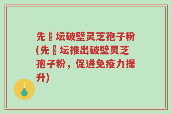 先秾坛破壁灵芝孢子粉(先秾坛推出破壁灵芝孢子粉,促进免疫力提升)-第1张图片-超越 先秾坛破壁灵芝孢子粉(先秾坛推出破壁灵芝孢子粉,促进免疫力提升)-第1张图片-超越