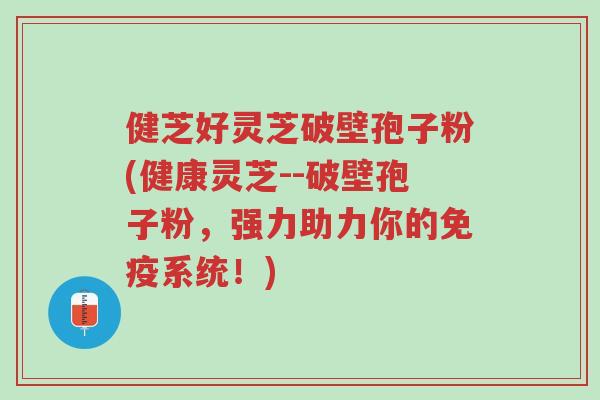健芝好灵芝破壁孢子粉(健康灵芝--破壁孢子粉，强力助力你的免疫系统！)-第1张图片-超越