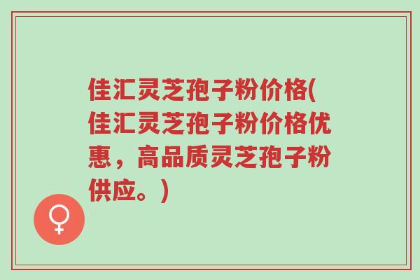 佳汇灵芝孢子粉价格(佳汇灵芝孢子粉价格优惠,高品质灵芝孢子粉供应。)-第1张图片-超越 佳汇灵芝孢子粉价格(佳汇灵芝孢子粉价格优惠,高品质灵芝孢子粉供应。)-第1张图片-超越