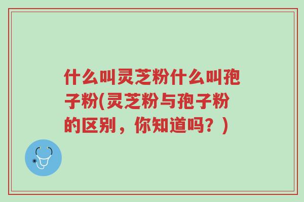 什么叫灵芝粉什么叫孢子粉(灵芝粉与孢子粉的区别,你知道吗?)-第1张图片-超越 什么叫灵芝粉什么叫孢子粉(灵芝粉与孢子粉的区别,你知道吗?)-第1张图片-超越