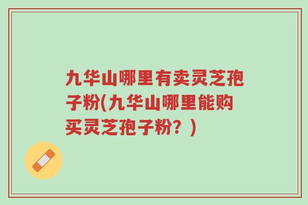 九华山哪里有卖灵芝孢子粉(九华山哪里能购买灵芝孢子粉?)-第1张图片-超越 九华山哪里有卖灵芝孢子粉(九华山哪里能购买灵芝孢子粉?)-第1张图片-超越