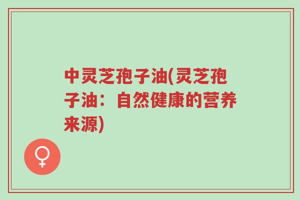 中灵芝孢子油(灵芝孢子油:自然健康的营养来源)-第1张图片-超越 中灵芝孢子油(灵芝孢子油:自然健康的营养来源)-第1张图片-超越