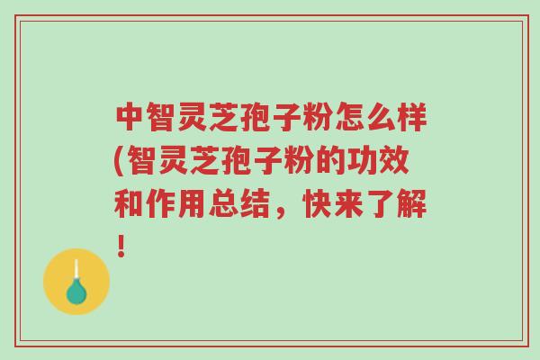 中智灵芝孢子粉怎么样(智灵芝孢子粉的功效和作用总结,快来了解!-第1张图片-超越 中智灵芝孢子粉怎么样(智灵芝孢子粉的功效和作用总结,快来了解!-第1张图片-超越