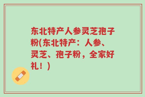 东北特产人参灵芝孢子粉(东北特产:人参、灵芝、孢子粉,全家好礼!)-第1张图片-超越 东北特产人参灵芝孢子粉(东北特产:人参、灵芝、孢子粉,全家好礼!)-第1张图片-超越