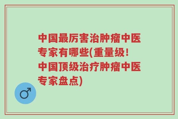 中国最厉害治肿瘤中医专家有哪些(重量级!中国顶级治疗肿瘤中医专家盘点)-第1张图片-超越 中国最厉害治肿瘤中医专家有哪些(重量级!中国顶级治疗肿瘤中医专家盘点)-第1张图片-超越