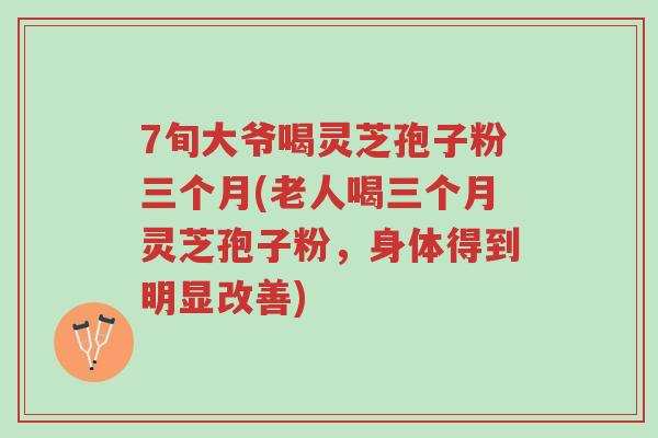 7旬大爷喝灵芝孢子粉三个月(老人喝三个月灵芝孢子粉,身体得到明显改善)-第1张图片-超越 7旬大爷喝灵芝孢子粉三个月(老人喝三个月灵芝孢子粉,身体得到明显改善)-第1张图片-超越