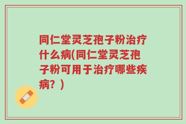同仁堂灵芝孢子粉治疗什么病(同仁堂灵芝孢子粉可用于治疗哪些疾病?)-第1张图片-超越 同仁堂灵芝孢子粉治疗什么病(同仁堂灵芝孢子粉可用于治疗哪些疾病?)-第1张图片-超越