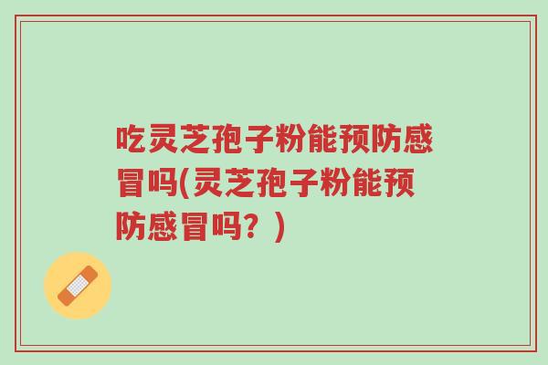吃灵芝孢子粉能预防感冒吗(灵芝孢子粉能预防感冒吗?)-第1张图片-超越 吃灵芝孢子粉能预防感冒吗(灵芝孢子粉能预防感冒吗?)-第1张图片-超越