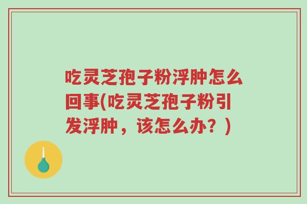 吃灵芝孢子粉浮肿怎么回事(吃灵芝孢子粉引发浮肿,该怎么办?)-第1张图片-超越 吃灵芝孢子粉浮肿怎么回事(吃灵芝孢子粉引发浮肿,该怎么办?)-第1张图片-超越