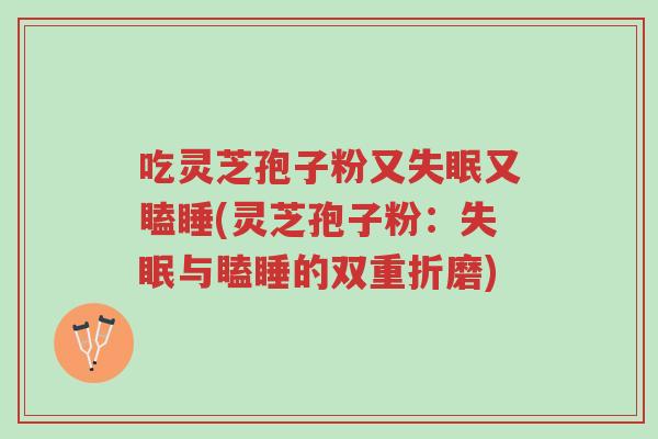 吃灵芝孢子粉又失眠又瞌睡(灵芝孢子粉：失眠与瞌睡的双重折磨)-第1张图片-超越