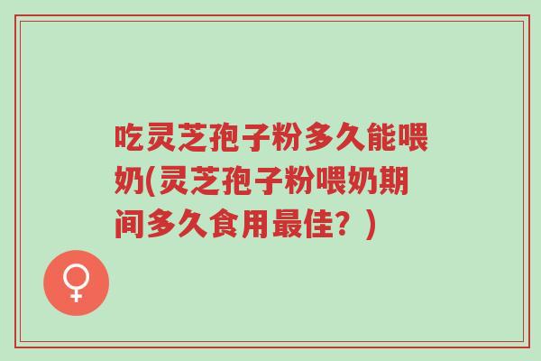 吃灵芝孢子粉多久能喂奶(灵芝孢子粉喂奶期间多久食用最佳?)-第1张图片-超越 吃灵芝孢子粉多久能喂奶(灵芝孢子粉喂奶期间多久食用最佳?)-第1张图片-超越