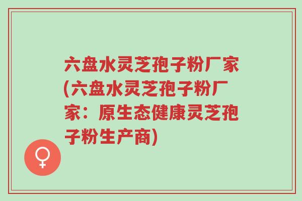 六盘水灵芝孢子粉厂家(六盘水灵芝孢子粉厂家:原生态健康灵芝孢子粉生产商)-第1张图片-超越 六盘水灵芝孢子粉厂家(六盘水灵芝孢子粉厂家:原生态健康灵芝孢子粉生产商)-第1张图片-超越