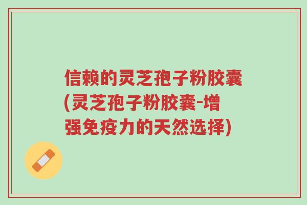 信赖的灵芝孢子粉胶囊(灵芝孢子粉胶囊-增强免疫力的天然选择)-第1张图片-超越 信赖的灵芝孢子粉胶囊(灵芝孢子粉胶囊-增强免疫力的天然选择)-第1张图片-超越